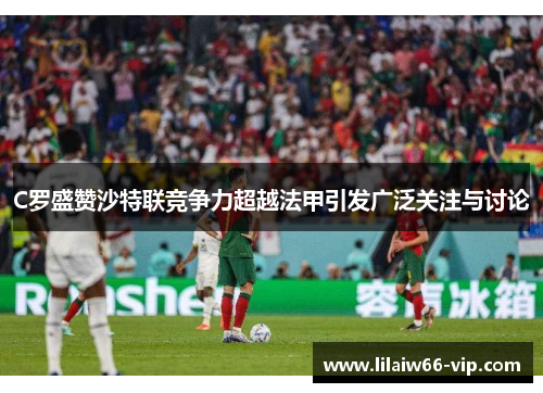 C罗盛赞沙特联竞争力超越法甲引发广泛关注与讨论