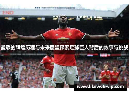 曼联的辉煌历程与未来展望探索足球巨人背后的故事与挑战