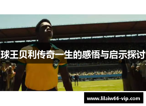 球王贝利传奇一生的感悟与启示探讨