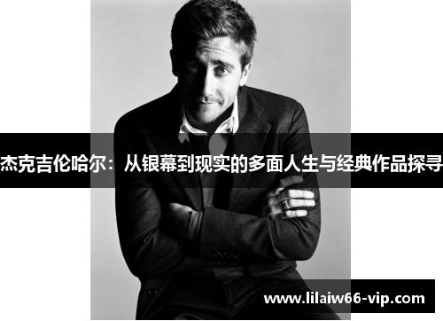 杰克吉伦哈尔：从银幕到现实的多面人生与经典作品探寻