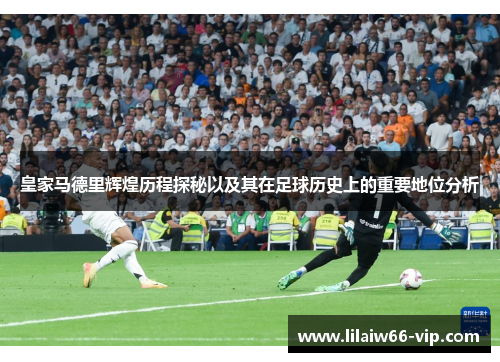 皇家马德里辉煌历程探秘以及其在足球历史上的重要地位分析