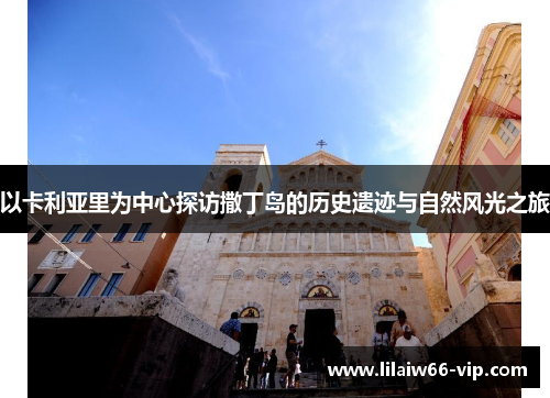 以卡利亚里为中心探访撒丁岛的历史遗迹与自然风光之旅