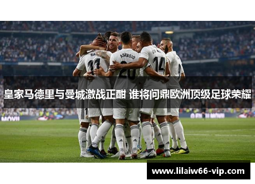 皇家马德里与曼城激战正酣 谁将问鼎欧洲顶级足球荣耀