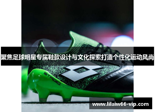 聚焦足球明星专属鞋款设计与文化探索打造个性化运动风尚