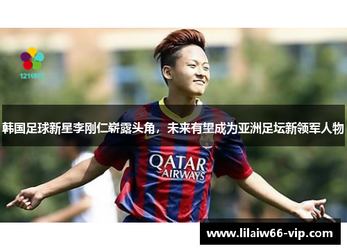 韩国足球新星李刚仁崭露头角，未来有望成为亚洲足坛新领军人物