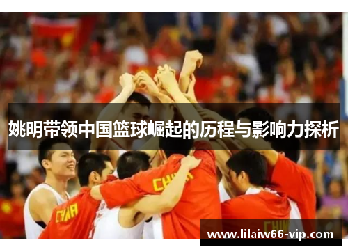 姚明带领中国篮球崛起的历程与影响力探析