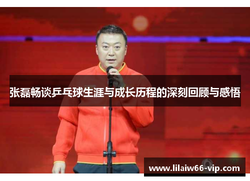 张磊畅谈乒乓球生涯与成长历程的深刻回顾与感悟