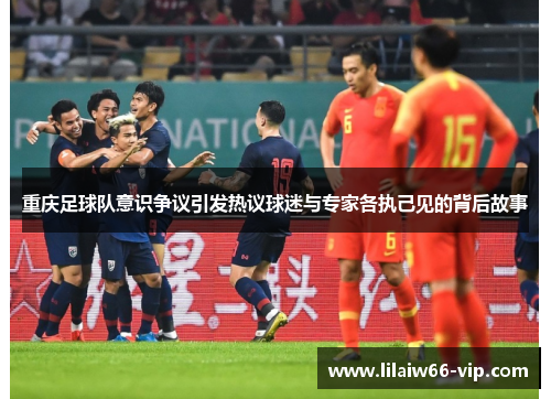 重庆足球队意识争议引发热议球迷与专家各执己见的背后故事