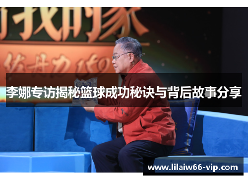 李娜专访揭秘篮球成功秘诀与背后故事分享