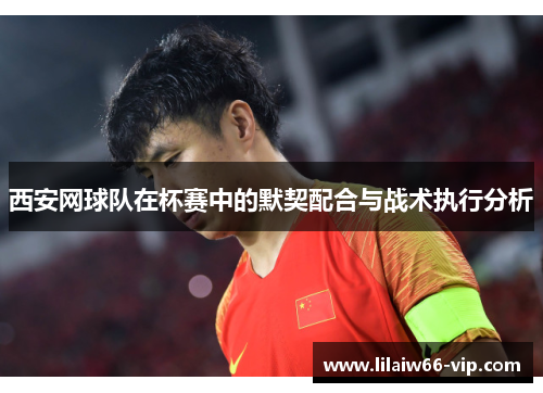 西安网球队在杯赛中的默契配合与战术执行分析