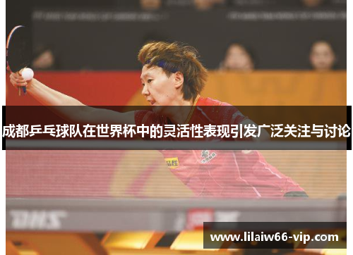 成都乒乓球队在世界杯中的灵活性表现引发广泛关注与讨论