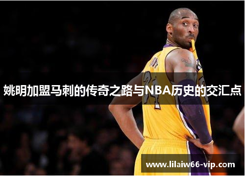姚明加盟马刺的传奇之路与NBA历史的交汇点