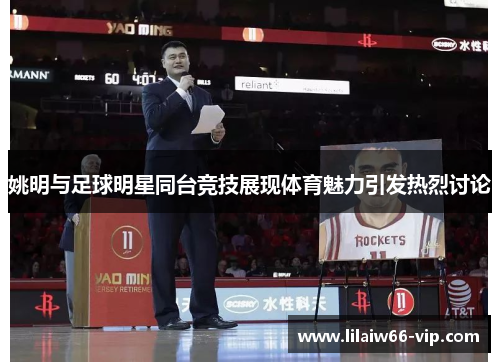 姚明与足球明星同台竞技展现体育魅力引发热烈讨论