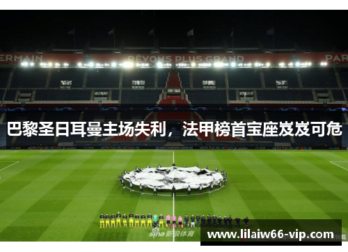 巴黎圣日耳曼主场失利，法甲榜首宝座岌岌可危