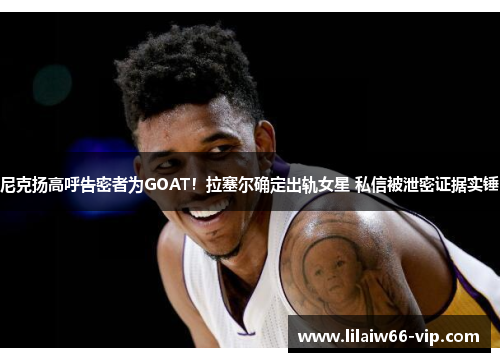 尼克扬高呼告密者为GOAT！拉塞尔确定出轨女星 私信被泄密证据实锤