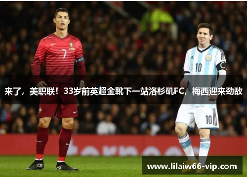 来了，美职联！33岁前英超金靴下一站洛杉矶FC，梅西迎来劲敌