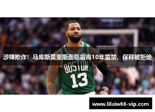 涉嫌欺诈！马库斯莫里斯面临最高10年监禁，保释被拒绝