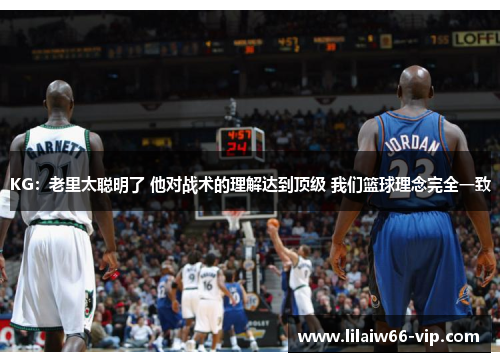 KG：老里太聪明了 他对战术的理解达到顶级 我们篮球理念完全一致